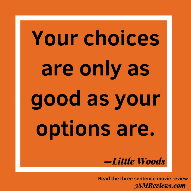 Text: Your choices are only as good as your options are. —Little Woods. Read the three sentence movie review. 3SMReviews.com